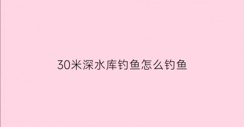 30米深水库钓鱼怎么钓鱼