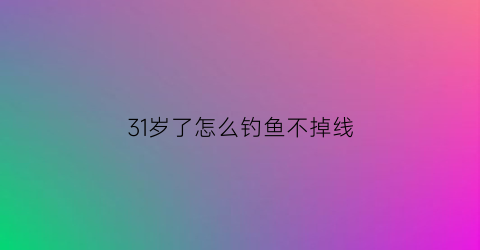 31岁了怎么钓鱼不掉线(30岁喜欢钓鱼正常么)