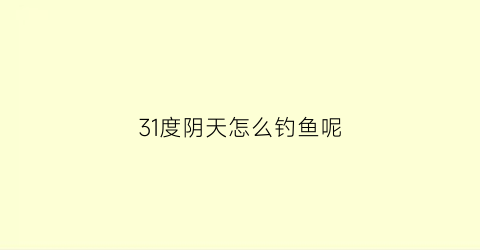 “31度阴天怎么钓鱼呢(31度能钓鱼吗)