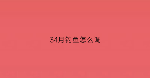 34月钓鱼怎么调(34月钓鱼怎么调漂最好)