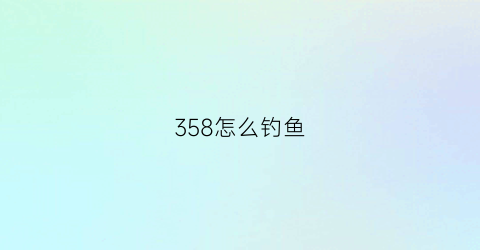 358怎么钓鱼(钓鱼325在哪练)
