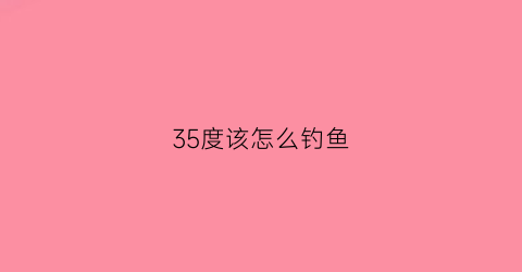 35度该怎么钓鱼