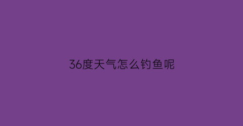 “36度天气怎么钓鱼呢(36度能钓鲫鱼吗)