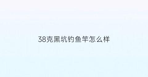38克黑坑钓鱼竿怎么样