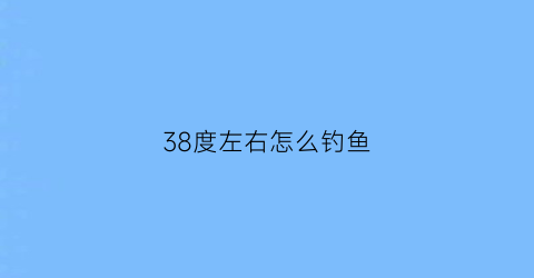 38度左右怎么钓鱼(38度高温适合钓鱼吗)