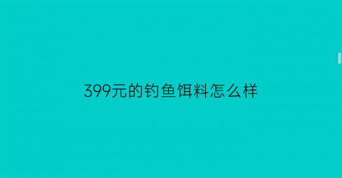 399元的钓鱼饵料怎么样(便宜的钓鱼饵料)
