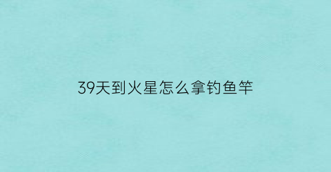 39天到火星怎么拿钓鱼竿(39天到火星好玩吗)