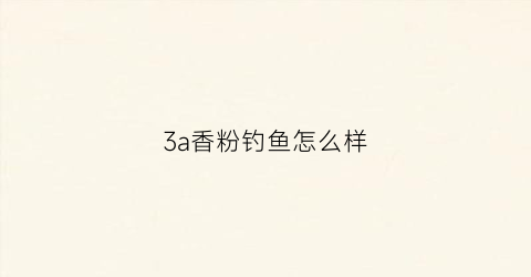 3a香粉钓鱼怎么样(3a粉香料会上瘾吗)