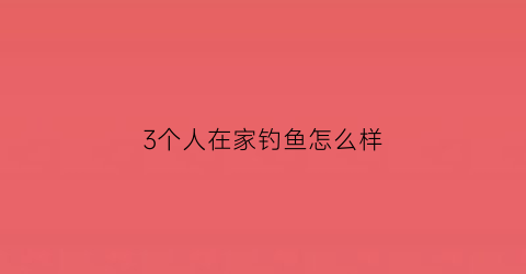 3个人在家钓鱼怎么样