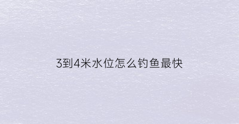 3到4米水位怎么钓鱼最快(三四米水深怎么钓鱼)
