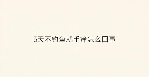 3天不钓鱼就手痒怎么回事(野钓连续几天不上鱼)
