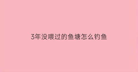 3年没喂过的鱼塘怎么钓鱼(鱼塘鱼长期不喂食会死吗)