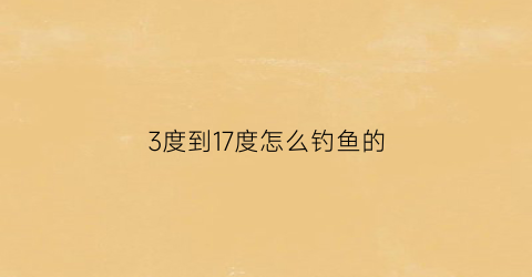 3度到17度怎么钓鱼的(3到10度钓多深)