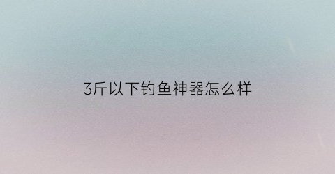 3斤以下钓鱼神器怎么样(钓三斤以内的鱼用几号线)