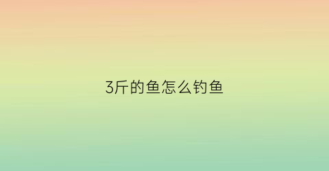 3斤的鱼怎么钓鱼