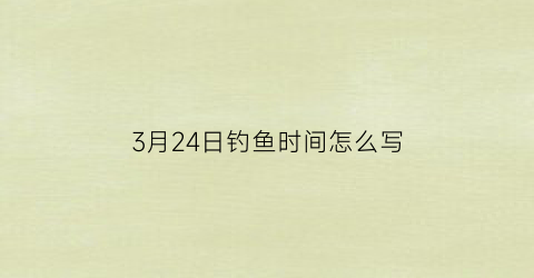 3月24日钓鱼时间怎么写(3月24日钓鱼时间怎么写的)