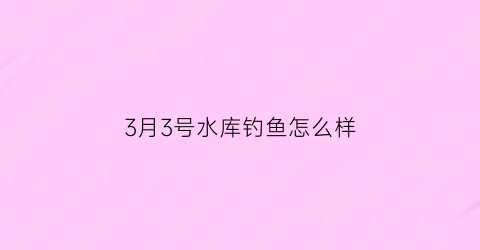 3月3号水库钓鱼怎么样