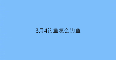 “3月4钓鱼怎么钓鱼(三四月适合钓什么鱼)