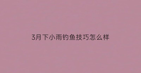 3月下小雨钓鱼技巧怎么样(3月下雨好钓鱼吗)