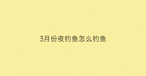 3月份夜钓鱼怎么钓鱼