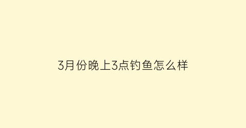 “3月份晚上3点钓鱼怎么样(三月份晚上好钓鱼吗)