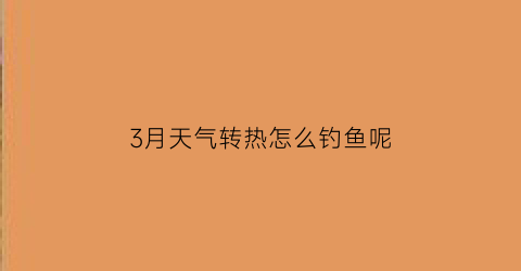 3月天气转热怎么钓鱼呢