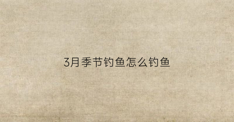 3月季节钓鱼怎么钓鱼(3月份钓鱼技巧)