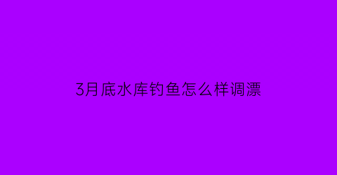 3月底水库钓鱼怎么样调漂