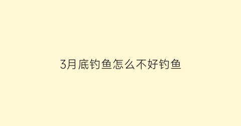3月底钓鱼怎么不好钓鱼(三月底为什么不好钓鱼)