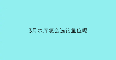 3月水库怎么选钓鱼位呢