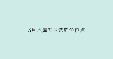 “3月水库怎么选钓鱼位点(三月份水库钓鱼选钓位)