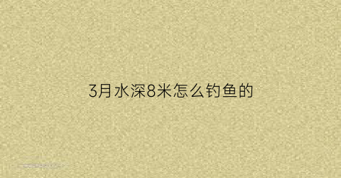 3月水深8米怎么钓鱼的(三月钓鱼深度)