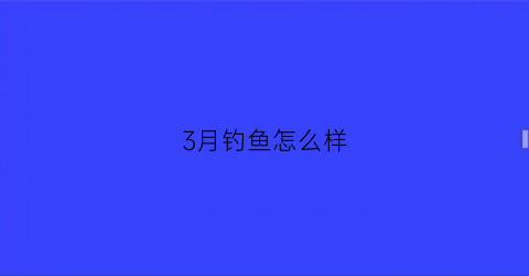 “3月钓鱼怎么样(3月钓什么鱼合适)