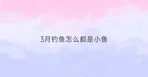 3月钓鱼怎么都是小鱼