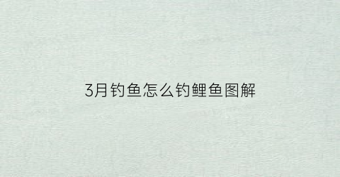 3月钓鱼怎么钓鲤鱼图解(3月钓鱼怎么钓鲤鱼图解视频)