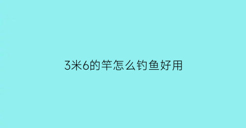 “3米6的竿怎么钓鱼好用(3米6的竿怎么钓鱼好用一点)