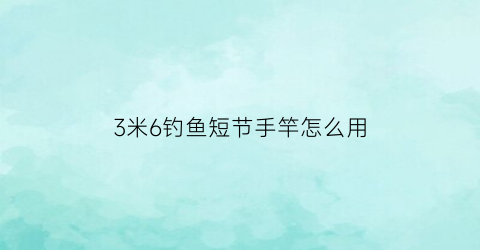 3米6钓鱼短节手竿怎么用