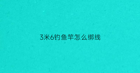 3米6钓鱼竿怎么绑线(3米6鱼竿子线多长)