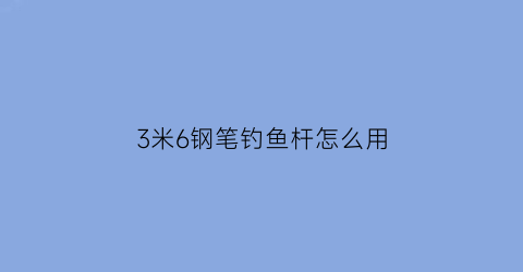 “3米6钢笔钓鱼杆怎么用(3米6鱼竿钓鱼视频)