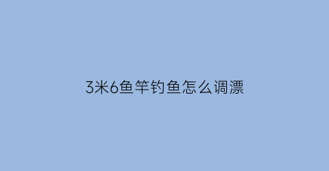 3米6鱼竿钓鱼怎么调漂(3米6鱼竿钓鱼技巧)