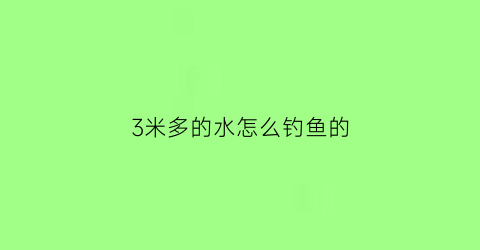 3米多的水怎么钓鱼的(3米多的水深如何钓鱼)