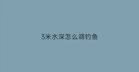 “3米水深怎么调钓鱼(3米水深怎么调钓鱼竿)