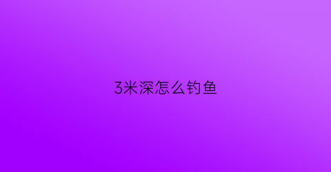 3米深怎么钓鱼(三米深水怎么钓鱼)