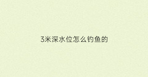 3米深水位怎么钓鱼的(3米深水位怎么钓鱼的视频)