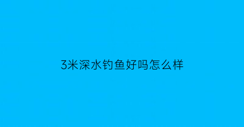 “3米深水钓鱼好吗怎么样(3米多深水如何钓鲫鱼)