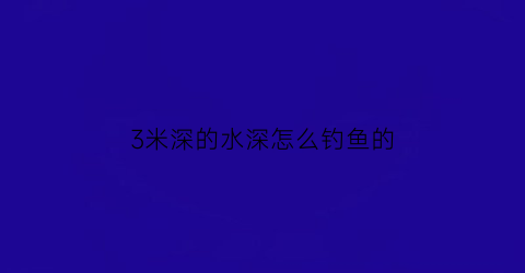 “3米深的水深怎么钓鱼的(3米多深水钓鱼是钓底吗)