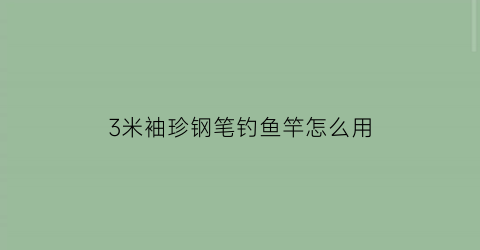 3米袖珍钢笔钓鱼竿怎么用(3米袖珍钢笔钓鱼竿怎么用视频)