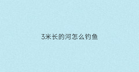 3米长的河怎么钓鱼(3米多深的水怎么钓鱼)