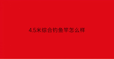 45米综合钓鱼竿怎么样(45米野钓综合竿推荐)