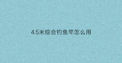 45米综合钓鱼竿怎么用(45米野钓综合竿推荐)